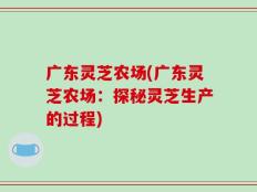 广东灵芝农场(广东灵芝农场：探秘灵芝生产的过程)