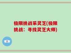 极限挑战采灵芝(极限挑战：寻找灵芝大师)