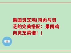 果园灵芝鸡(鸡肉与灵芝的完美搭配：果园鸡肉灵芝菜谱！)