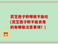 灵芝孢子粉哪些不能吃(灵芝孢子粉不能食用的有哪些注意事项？)
