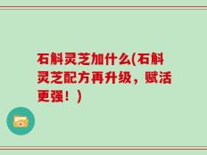 石斛灵芝加什么(石斛灵芝配方再升级，赋活更强！)