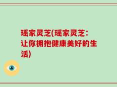 瑶家灵芝(瑶家灵芝：让你拥抱健康美好的生活)