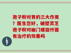 孢子粉对胃的三大作用？医生您好，破壁灵芝孢子粉对幽门螺旋杆菌有治疗的效果吗