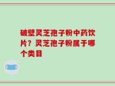 破壁灵芝孢子粉中药饮片？灵芝孢子粉属于哪个类目