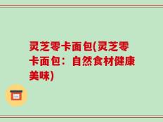 灵芝零卡面包(灵芝零卡面包：自然食材健康美味)
