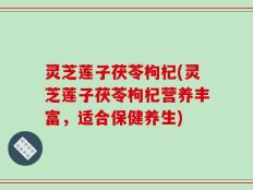 灵芝莲子茯苓枸杞(灵芝莲子茯苓枸杞营养丰富，适合保健养生)
