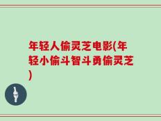 年轻人偷灵芝电影(年轻小偷斗智斗勇偷灵芝)