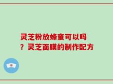 灵芝粉放蜂蜜可以吗 ？灵芝面膜的制作配方