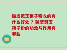 破皮灵芝孢子粉吃的有什么好处 ？破壁灵芝孢子粉的功效与作用有哪些