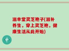 滋丰堂灵芝袍子(滋补养生，穿上灵芝袍，健康生活从此开始)