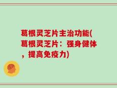 葛根灵芝片主治功能(葛根灵芝片：强身健体，提高免疫力)