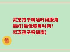 灵芝孢子粉啥时候服用最好(最佳服用时间？灵芝孢子粉指南)