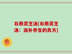 石燕灵芝汤(石燕灵芝汤：滋补养生的良方)