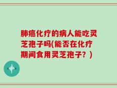 肺癌化疗的病人能吃灵芝孢子吗(能否在化疗期间食用灵芝孢子？)