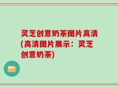 灵芝创意奶茶图片高清(高清图片展示：灵芝创意奶茶)