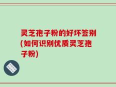 灵芝孢子粉的好坏签别(如何识别优质灵芝孢子粉)