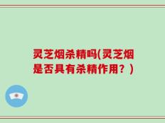 灵芝烟杀精吗(灵芝烟是否具有杀精作用？)