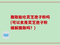 腹胀能吃灵芝孢子粉吗(可以食用灵芝孢子粉缓解腹胀吗？)