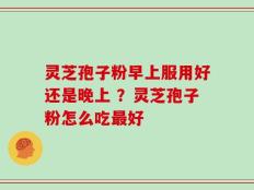灵芝孢子粉早上服用好还是晚上 ？灵芝孢子粉怎么吃最好