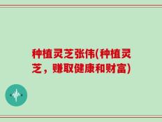 种植灵芝张伟(种植灵芝，赚取健康和财富)