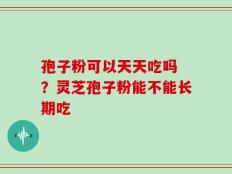 孢子粉可以天天吃吗 ？灵芝孢子粉能不能长期吃