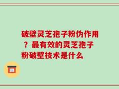 破壁灵芝孢子粉伪作用 ？最有效的灵芝孢子粉破壁技术是什么