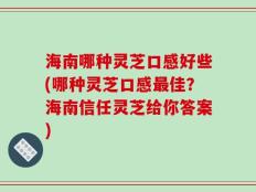 海南哪种灵芝口感好些(哪种灵芝口感最佳？海南信任灵芝给你答案)