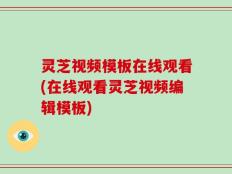灵芝视频模板在线观看(在线观看灵芝视频编辑模板)