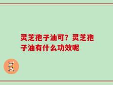 灵芝孢子油可？灵芝孢子油有什么功效呢