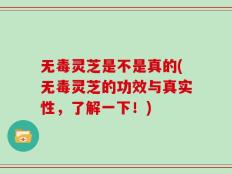 无毒灵芝是不是真的(无毒灵芝的功效与真实性，了解一下！)