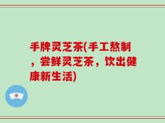 手牌灵芝茶(手工熬制，尝鲜灵芝茶，饮出健康新生活)