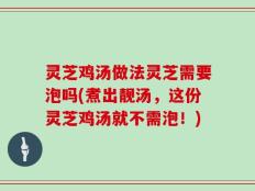 灵芝鸡汤做法灵芝需要泡吗(煮出靓汤，这份灵芝鸡汤就不需泡！)