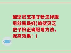 破壁灵芝孢子粉怎样服用效果最好(破壁灵芝孢子粉正确服用方法，提高效果！)