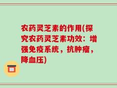 农药灵芝素的作用(探究农药灵芝素功效：增强免疫系统，抗肿瘤，降血压)