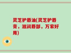 灵芝护唇油(灵芝护唇膏，滋润唇部，万家好用)