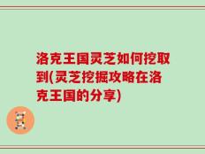 洛克王国灵芝如何挖取到(灵芝挖掘攻略在洛克王国的分享)