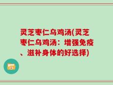 灵芝枣仁乌鸡汤(灵芝枣仁乌鸡汤：增强免疫、滋补身体的好选择)