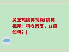 灵芝鸡搞笑视频(搞笑视频：鸡吃灵芝，口感如何？)