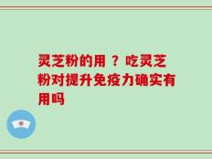 灵芝粉的用 ？吃灵芝粉对提升免疫力确实有用吗