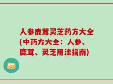 人参鹿茸灵芝药方大全(中药方大全：人参、鹿茸、灵芝用法指南)