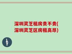 深圳灵芝租房贵不贵(深圳灵芝区房租高昂)