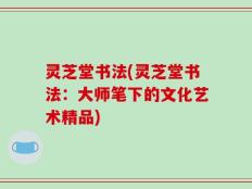 灵芝堂书法(灵芝堂书法：大师笔下的文化艺术精品)
