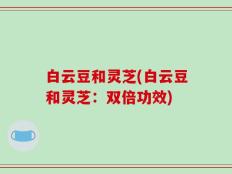 白云豆和灵芝(白云豆和灵芝：双倍功效)