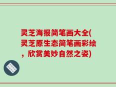 灵芝海报简笔画大全(灵芝原生态简笔画彩绘，欣赏美妙自然之姿)