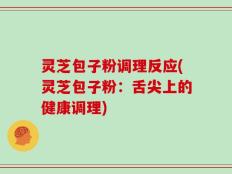 灵芝包子粉调理反应(灵芝包子粉：舌尖上的健康调理)