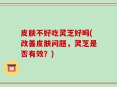 皮肤不好吃灵芝好吗(改善皮肤问题，灵芝是否有效？)