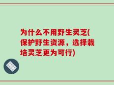 为什么不用野生灵芝(保护野生资源，选择栽培灵芝更为可行)