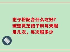 孢子粉配合什么吃好？破壁灵芝孢子粉每天服用几次，每次服多少