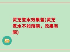 灵芝煮水效果差(灵芝煮水不如预期，效果有限)