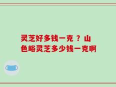 灵芝好多钱一克 ？山色峪灵芝多少钱一克啊